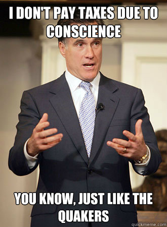 I don't pay taxes due to conscience You know, just like the Quakers  Relatable Romney