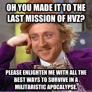 Oh you made it to the last mission of HVZ? Please enlighten me with all the best ways to survive in a militaristic apocalypse.  Condescending Wonka