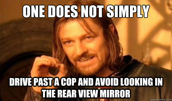One Does Not Simply drive past a cop and avoid looking in the rear view mirror  Boromir