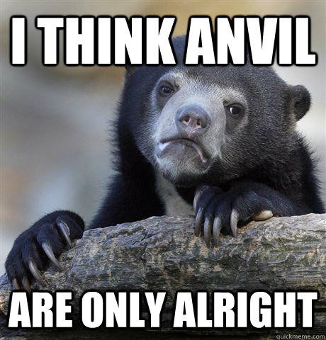 I think Anvil are only alright  Confession Bear