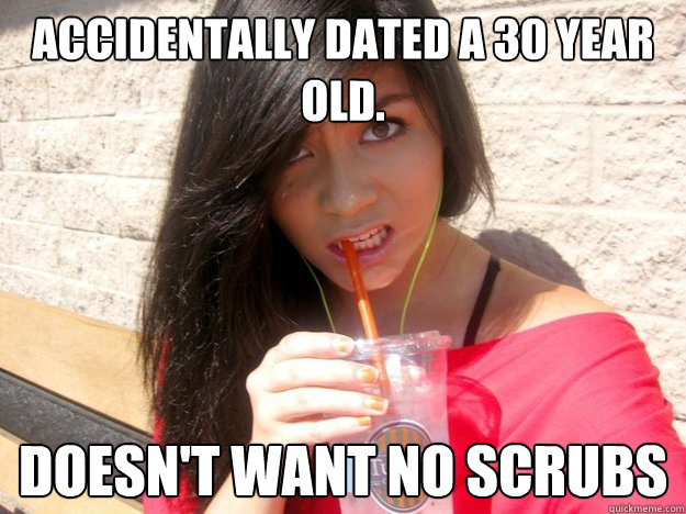 Accidentally dated a 30 year old. Doesn't want no scrubs  