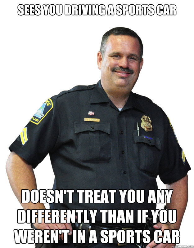 sees you driving a sports car doesn't treat you any differently than if you weren't in a sports car  Good Guy Cop