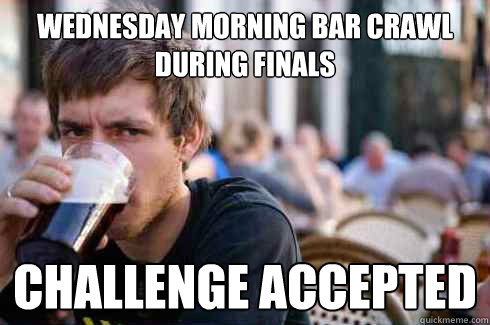 Wednesday morning bar crawl during finals challenge accepted  Lazy College Senior