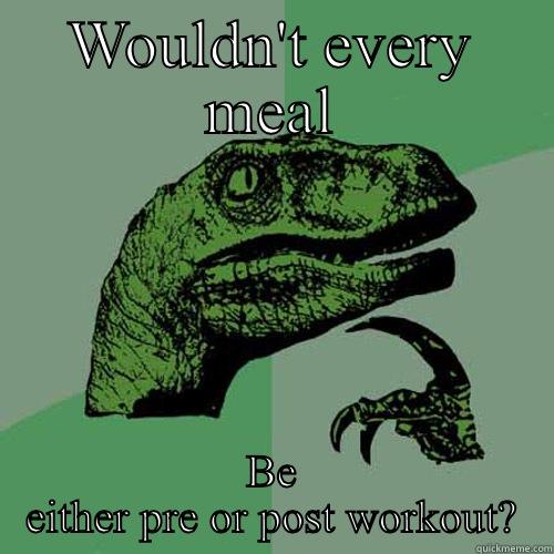 WOULDN'T EVERY MEAL BE EITHER PRE OR POST WORKOUT? Philosoraptor