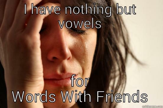 I HAVE NOTHING BUT VOWELS FOR WORDS WITH FRIENDS First World Problems