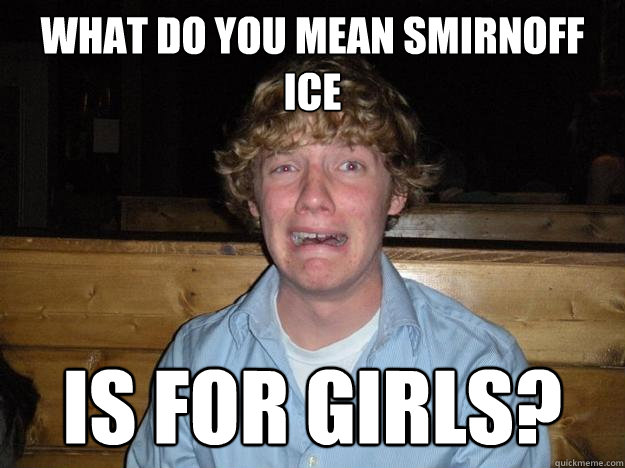What do you mean smirnoff ice is for girls? - What do you mean smirnoff ice is for girls?  Rejected Frat Boy