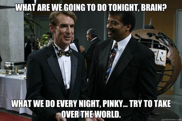 What are we going to do tonight, Brain? What we do every night, Pinky... Try to take over the world. - What are we going to do tonight, Brain? What we do every night, Pinky... Try to take over the world.  Bill Nye and Neil deGrasse Tyson