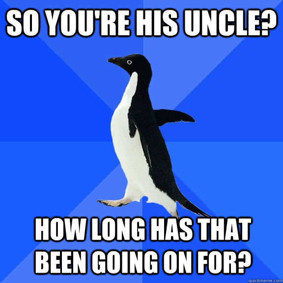 So you're his uncle? How long has that been going on for?  Socially Awkward Penguin