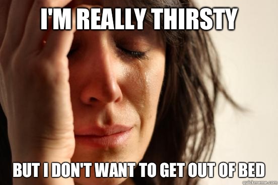 I'm really thirsty But I don't want to get out of bed  First World Problems