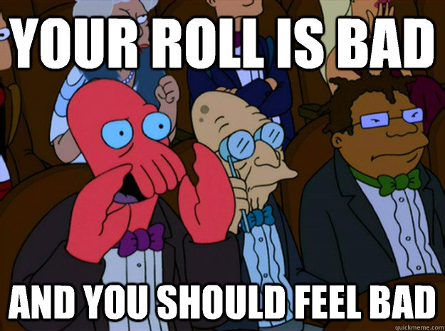 your roll is bad and you should feel bad  Feel bad zoidberg