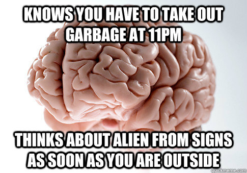 Knows you have to take out garbage at 11pm thinks about alien from signs as soon as you are outside  Scumbag Brain