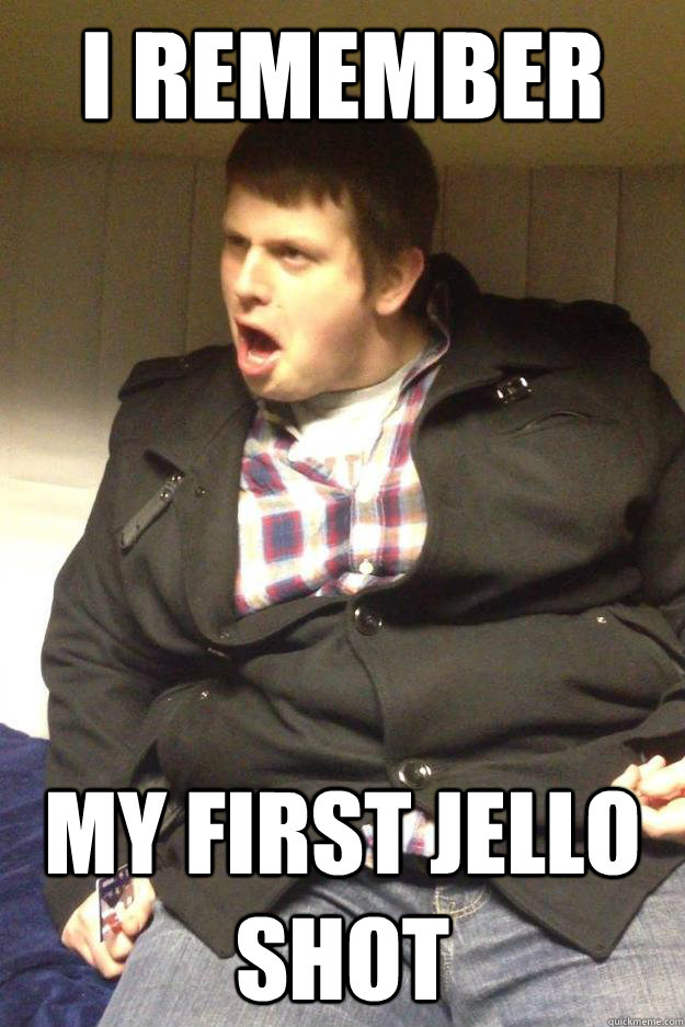 I remember my first jello shot Scumbag Lightweight quickmeme