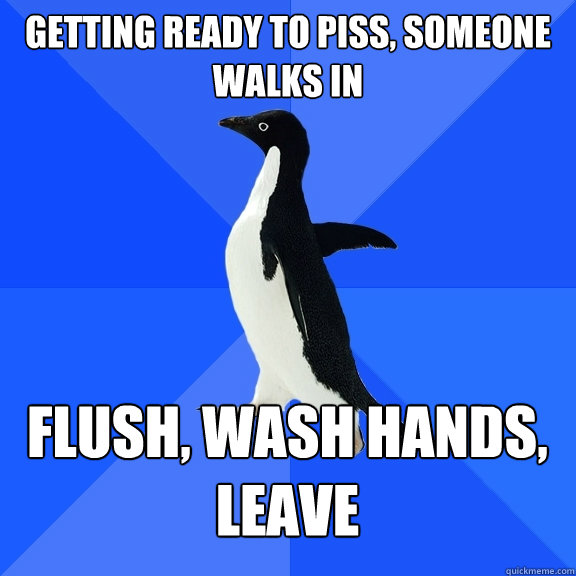 getting ready to piss, someone walks in flush, wash hands, leave  Socially Awkward Penguin