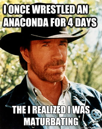 I once wrestled an anaconda for 4 days the i realized i was maturbating   