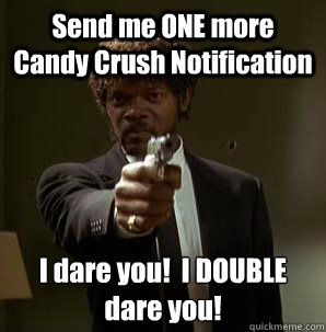 Send me ONE more Candy Crush Notification I dare you!  I DOUBLE dare you!  Samuel L Pulp Fiction