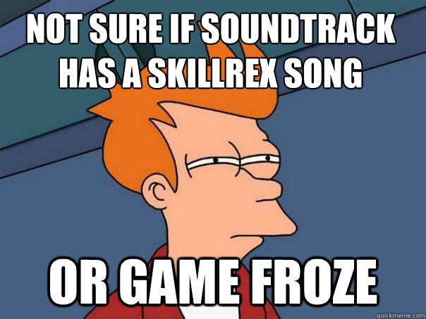 Not sure if soundtrack has a skillrex song or game froze  Futurama Fry