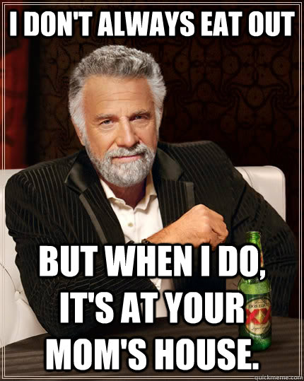 I don't always eat out but when I do, it's at your mom's house.  The Most Interesting Man In The World