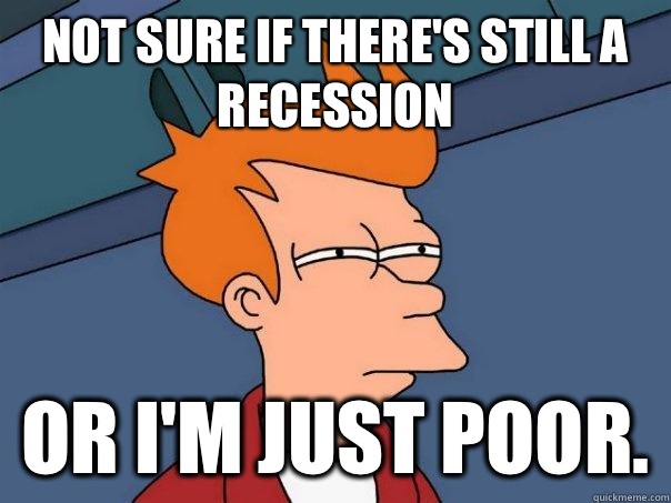 Not sure if there's still a recession Or I'm just poor.  Futurama Fry
