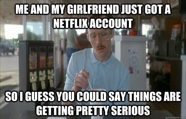 Me and my girlfriend just got a Netflix account So i guess you could say things are getting pretty serious - Me and my girlfriend just got a Netflix account So i guess you could say things are getting pretty serious  Gettin Pretty Serious