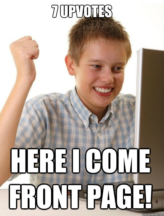 7 Upvotes Here I come front page!  First Day on the Internet Kid