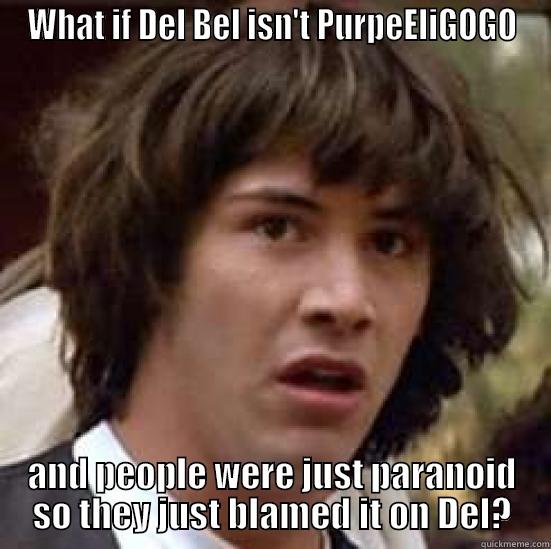 WHAT IF DEL BEL ISN'T PURPEELIGOGO AND PEOPLE WERE JUST PARANOID SO THEY JUST BLAMED IT ON DEL? conspiracy keanu