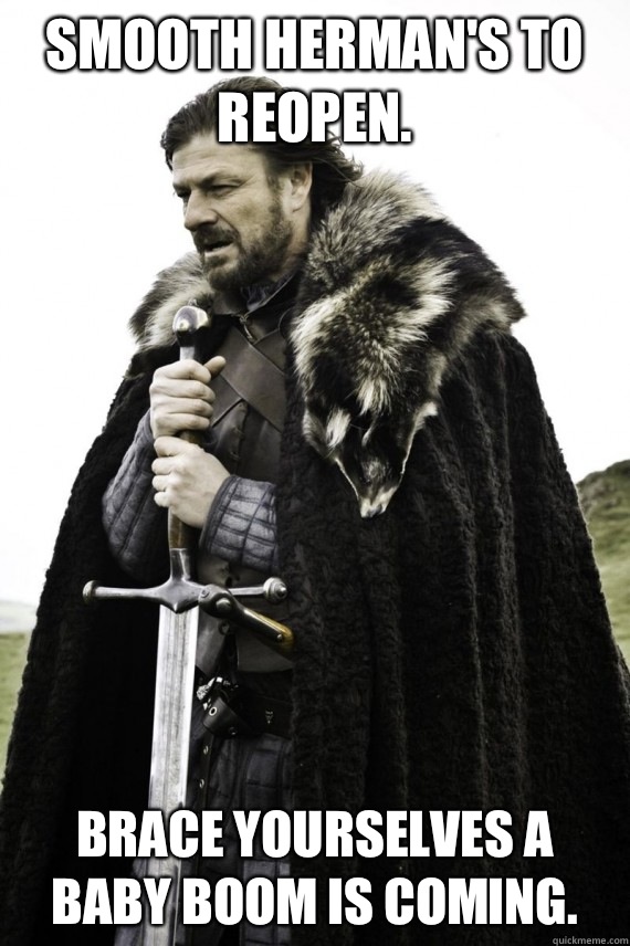 Smooth Herman's to reopen.  Brace yourselves a baby boom is coming.   Brace yourself