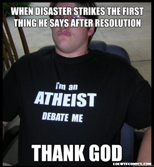 When disaster strikes the first thing he says after resolution Thank God  Scumbag Atheist