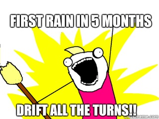 First rain in 5 months Drift all the turns!!  All The Things