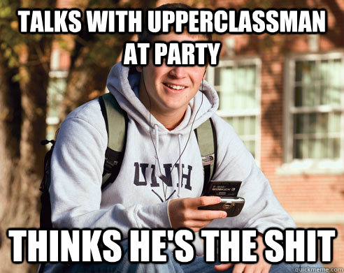 Talks with upperclassman at party Thinks he's the shit  College Freshman
