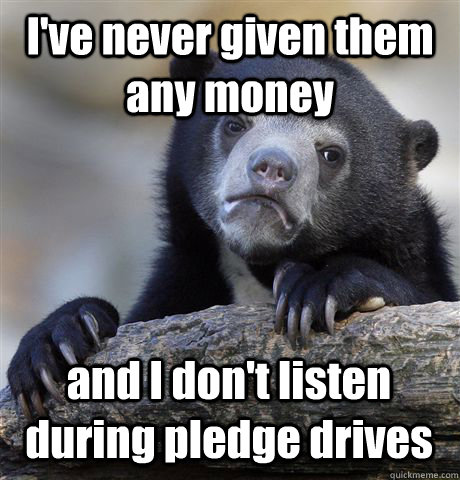 I've never given them any money and I don't listen during pledge drives - I've never given them any money and I don't listen during pledge drives  Confession Bear