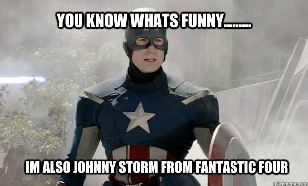 you know whats funny.........  im also johnny storm from fantastic four - you know whats funny.........  im also johnny storm from fantastic four  Captain Americas Truth