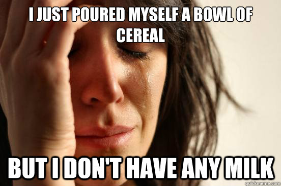 I just poured myself a bowl of cereal but i don't have any milk - I just poured myself a bowl of cereal but i don't have any milk  First World Problems