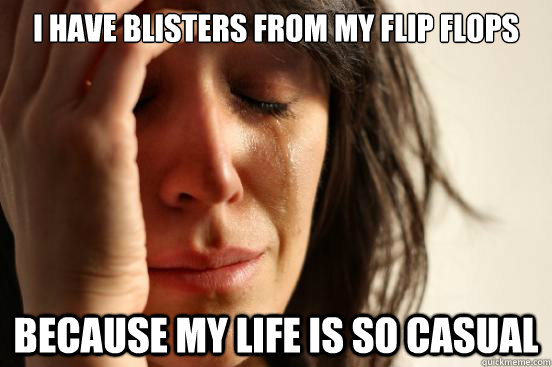 I have blisters from my flip flops because my life is so casual  First World Problems