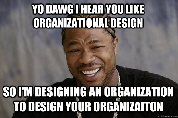 YO DAWG I HEAR YOU LIKE ORGANIZATIONAL DESIGN SO I'M DESIGNING AN ORGANIZATION TO DESIGN YOUR ORGANIZAITON  Xzibit meme