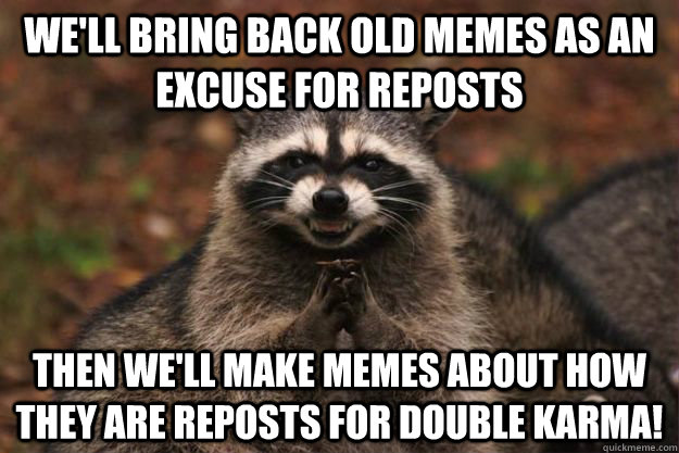 We'll bring back old memes as an excuse for reposts then we'll make memes about how they are reposts for double karma!  Evil Plotting Raccoon