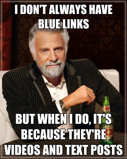 I don't always have blue links But when I do, it's because they're videos and text posts  The Most Interesting Man In The World