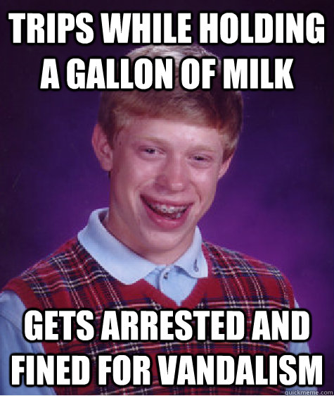 Trips while holding a gallon of milk Gets arrested and fined for vandalism  Bad Luck Brian