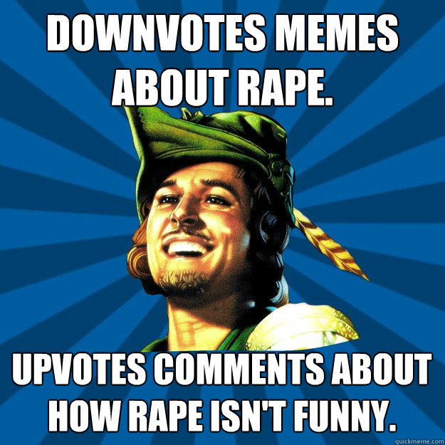 downvotes memes about rape. upvotes comments about how rape isn't funny.  