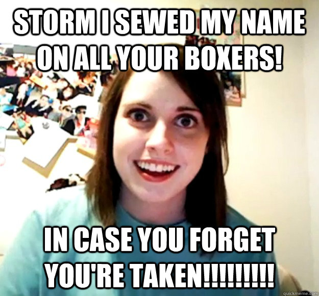 STORM I SEWED MY NAME ON ALL YOUR BOXERS! in case you forget you're taken!!!!!!!!!  Overly Attached Girlfriend