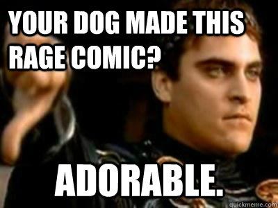 Your dog made this rage comic?  Adorable.  Downvoting Roman