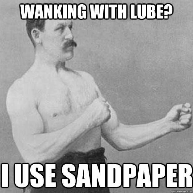 wanking with lube? i use sandpaper - wanking with lube? i use sandpaper  Misc