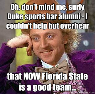 Oh, don't mind me, surly Duke sports bar alumni - I couldn't help but overhear that NOW Florida State is a good team... - Oh, don't mind me, surly Duke sports bar alumni - I couldn't help but overhear that NOW Florida State is a good team...  Condescending Wonka