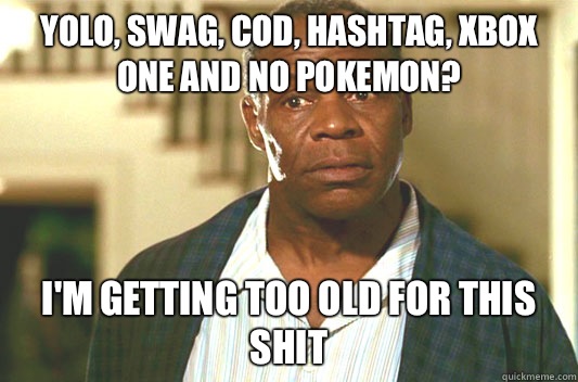 YOLO, swag, CoD, hashtag, Xbox one and no Pokemon? I'm getting too old for this shit  Glover getting old