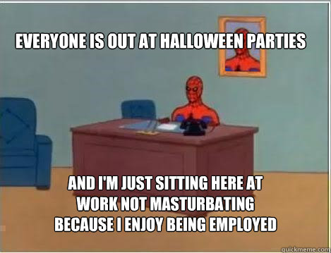 Everyone is out at halloween parties And I'm just sitting here at work not masturbating because i enjoy being employed  Spiderman