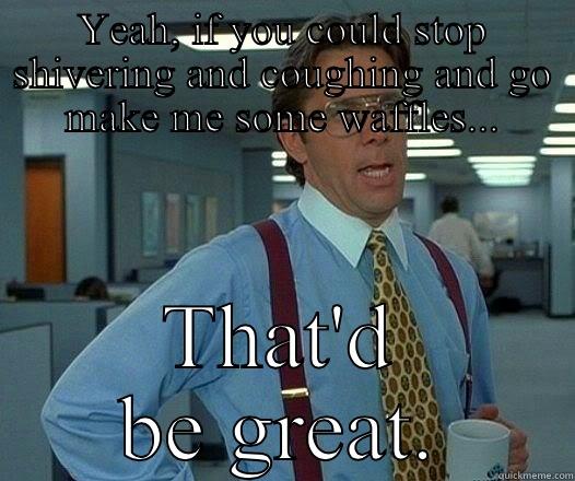 YEAH, IF YOU COULD STOP SHIVERING AND COUGHING AND GO MAKE ME SOME WAFFLES... THAT'D BE GREAT. Office Space Lumbergh