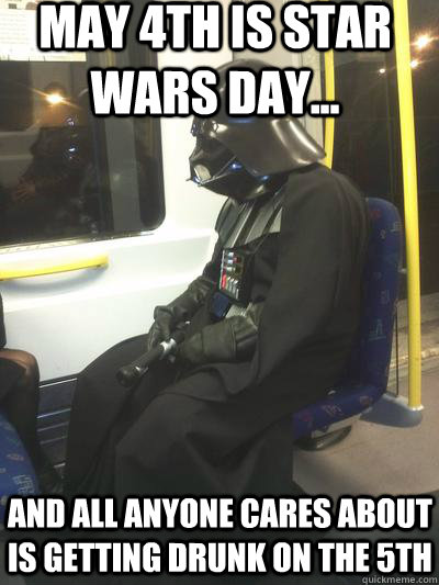 May 4th is Star Wars day... and all anyone cares about is getting drunk on the 5th - May 4th is Star Wars day... and all anyone cares about is getting drunk on the 5th  Sad Vader