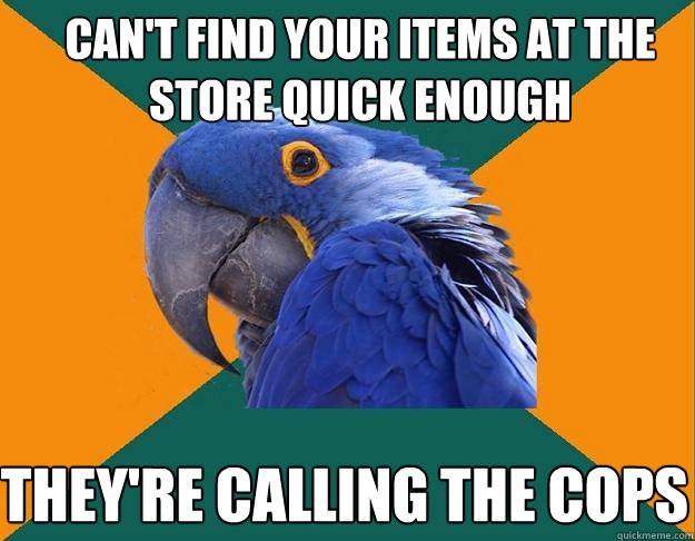 Can't find your items at the store quick enough they're calling the cops
  Paranoid Parrot
