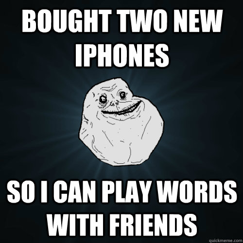 Bought two new iphones so i can play words with friends  Forever Alone