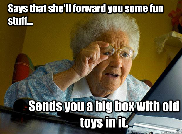 Says that she'll forward you some fun stuff... Sends you a big box with old toys in it.  Grandma finds the Internet
