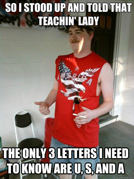 so i stood up and told that teachin' lady the only 3 letters I need to know are U, S, and A  Redneck Randal